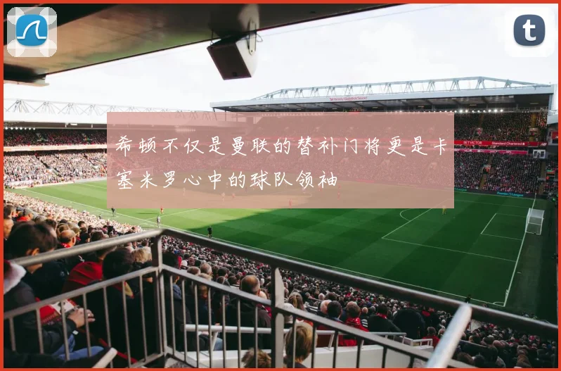 希顿不仅是曼联的替补门将更是卡塞米罗心中的球队领袖
