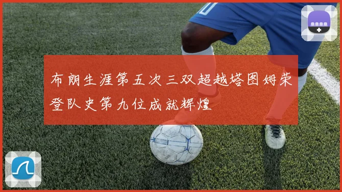 布朗生涯第五次三双超越塔图姆荣登队史第九位成就辉煌
