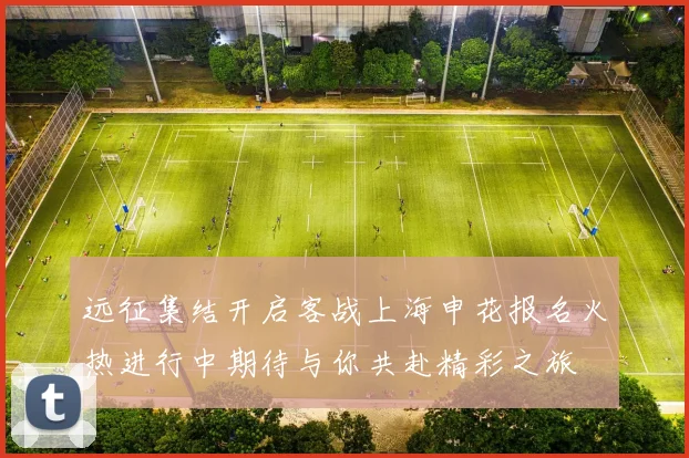 远征集结开启客战上海申花报名火热进行中期待与你共赴精彩之旅