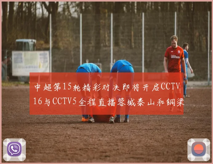 中超第15轮精彩对决即将开启CCTV16与CCTV5全程直播蓉城泰山和铜梁龙国安赛事