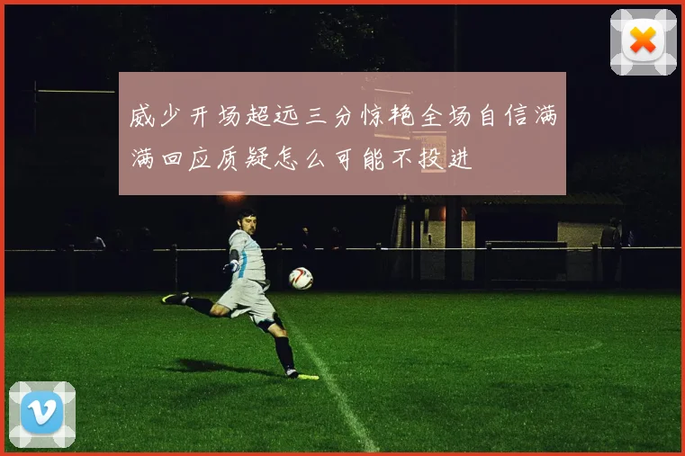 威少开场超远三分惊艳全场自信满满回应质疑怎么可能不投进