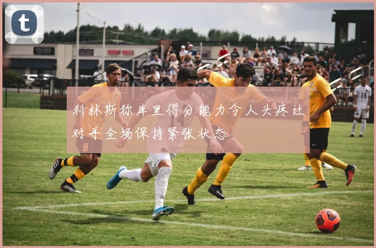 科林斯称库里得分能力令人头疼让对手全场保持紧张状态