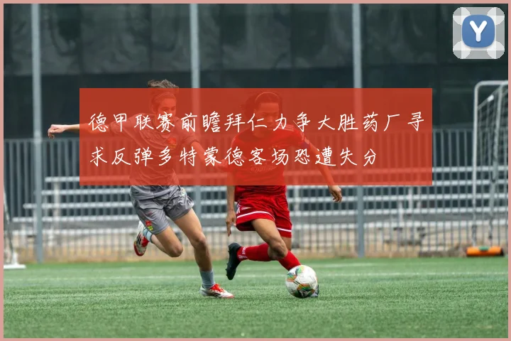 德甲联赛前瞻拜仁力争大胜药厂寻求反弹多特蒙德客场恐遭失分