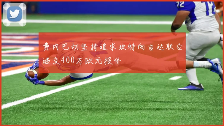 费内巴切坚持追求坎特向吉达联合递交400万欧元报价