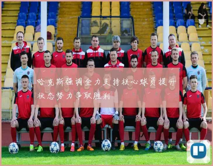 哈克斯强调全力支持核心球员提升状态努力争取胜利