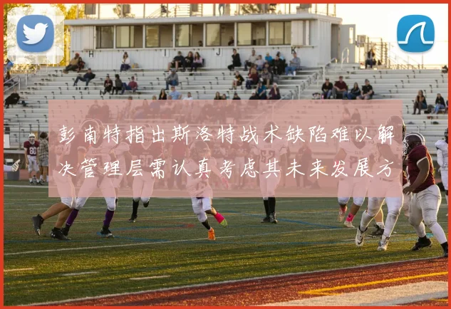 彭南特指出斯洛特战术缺陷难以解决管理层需认真考虑其未来发展方向