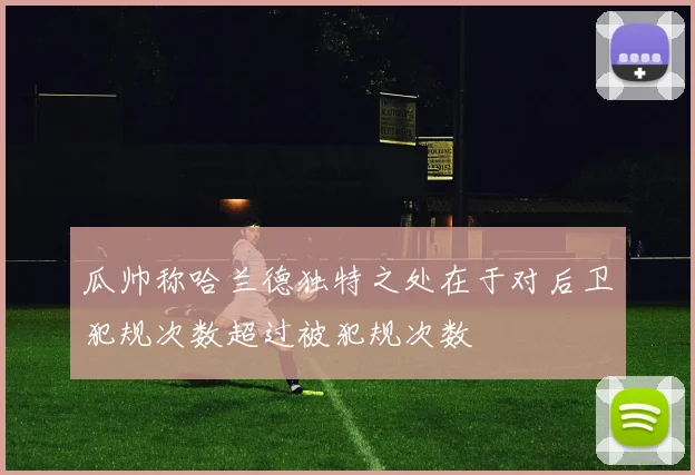 瓜帅称哈兰德独特之处在于对后卫犯规次数超过被犯规次数