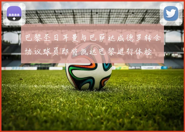 巴黎圣日耳曼与巴萨达成德罗转会协议球员即将抵达巴黎进行体检