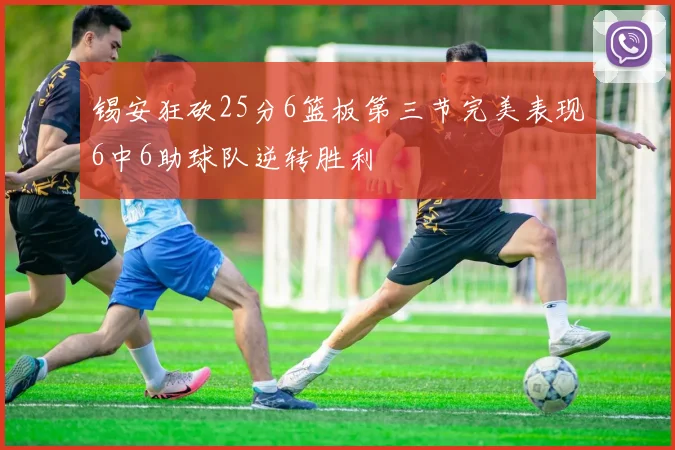 锡安狂砍25分6篮板第三节完美表现6中6助球队逆转胜利