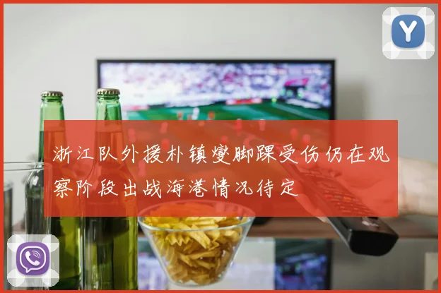 浙江队外援朴镇燮脚踝受伤仍在观察阶段出战海港情况待定