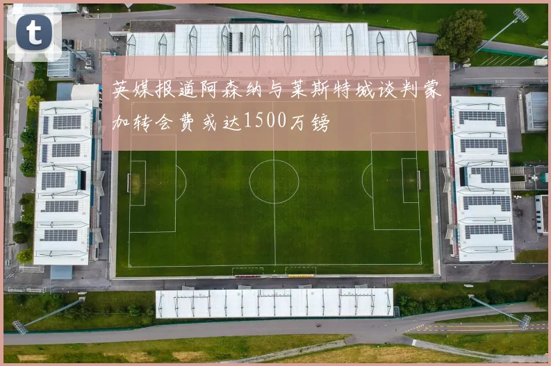 英媒报道阿森纳与莱斯特城谈判蒙加转会费或达1500万镑