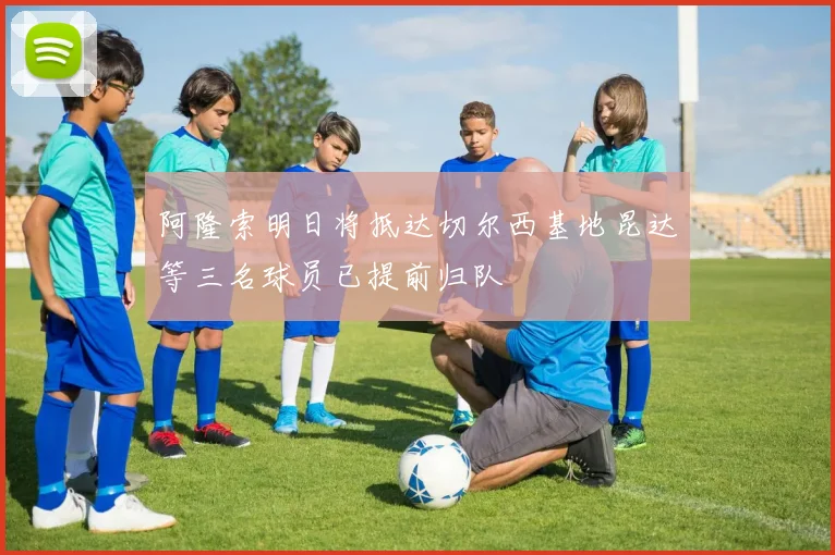 阿隆索明日将抵达切尔西基地昆达等三名球员已提前归队