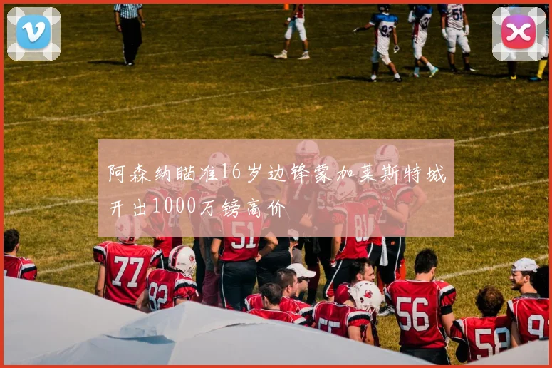 阿森纳瞄准16岁边锋蒙加莱斯特城开出1000万镑高价