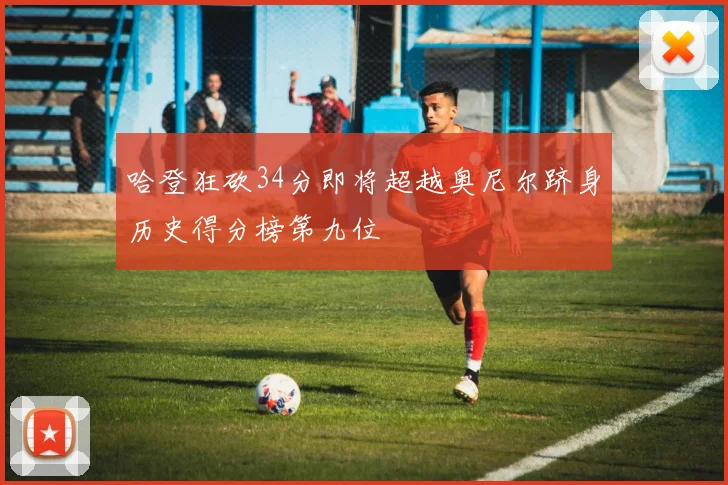 哈登狂砍34分即将超越奥尼尔跻身历史得分榜第九位
