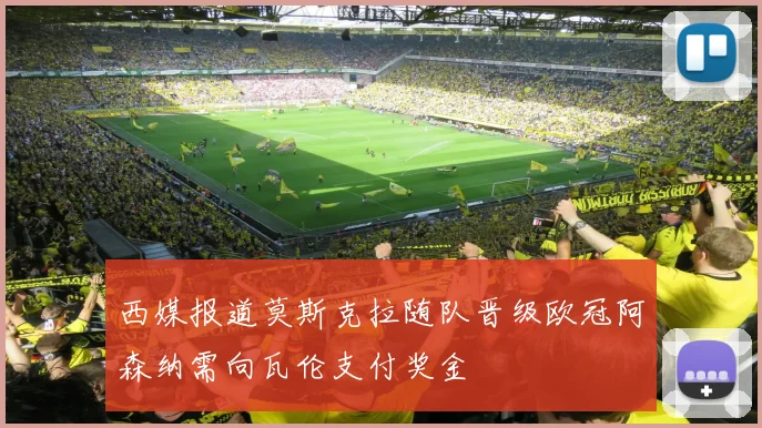 西媒报道莫斯克拉随队晋级欧冠阿森纳需向瓦伦支付奖金