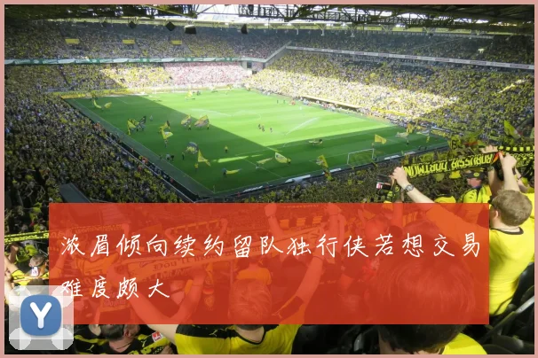 浓眉倾向续约留队独行侠若想交易难度颇大