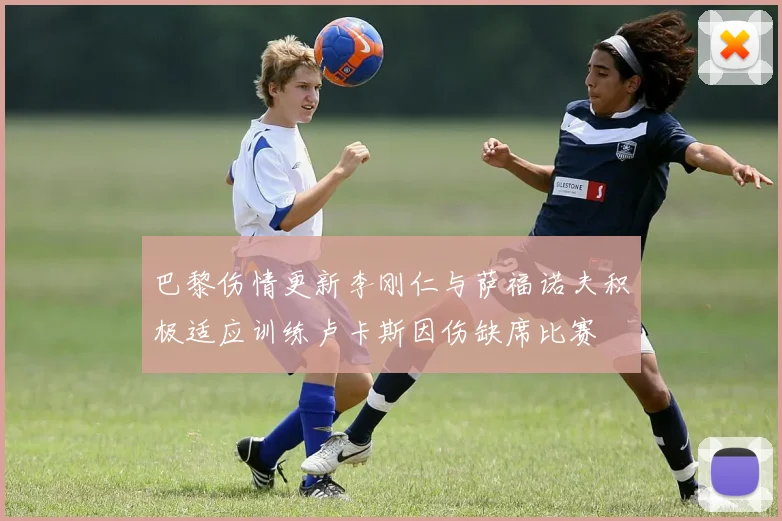 巴黎伤情更新李刚仁与萨福诺夫积极适应训练卢卡斯因伤缺席比赛