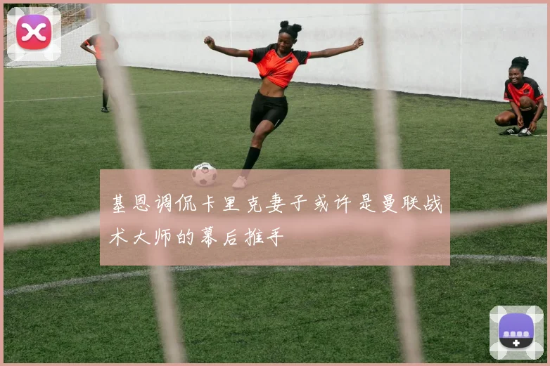 基恩调侃卡里克妻子或许是曼联战术大师的幕后推手