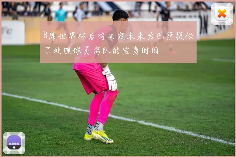 B席世界杯后将决定未来为巴萨提供了处理球员离队的宝贵时间