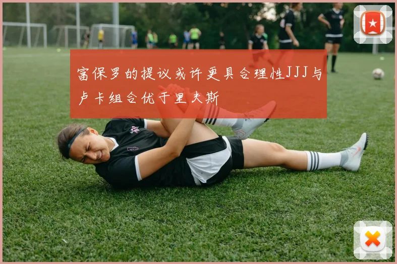富保罗的提议或许更具合理性JJJ与卢卡组合优于里夫斯