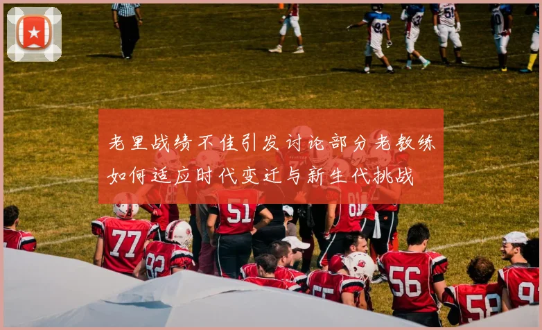 老里战绩不佳引发讨论部分老教练如何适应时代变迁与新生代挑战